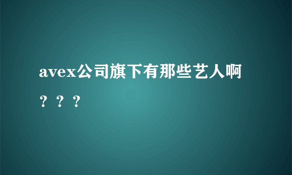 avex公司旗下有那些艺人啊？？？