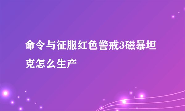 命令与征服红色警戒3磁暴坦克怎么生产