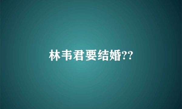 林韦君要结婚??