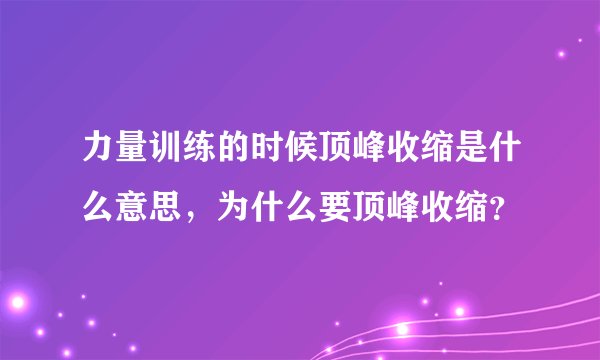 力量训练的时候顶峰收缩是什么意思，为什么要顶峰收缩？