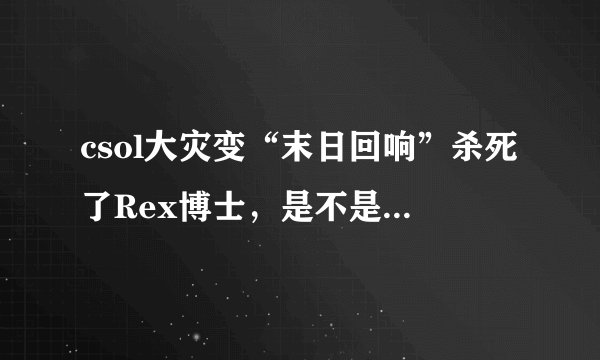 csol大灾变“末日回响”杀死了Rex博士，是不是大灾变要完结了？