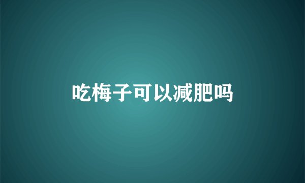 吃梅子可以减肥吗