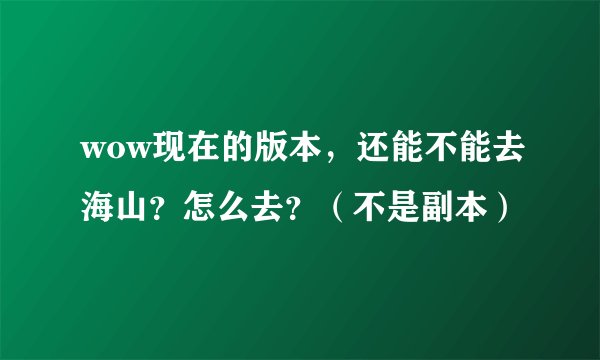wow现在的版本，还能不能去海山？怎么去？（不是副本）