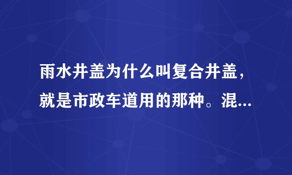 雨水井盖为什么叫复合井盖，就是市政车道用的那种。混凝土的。