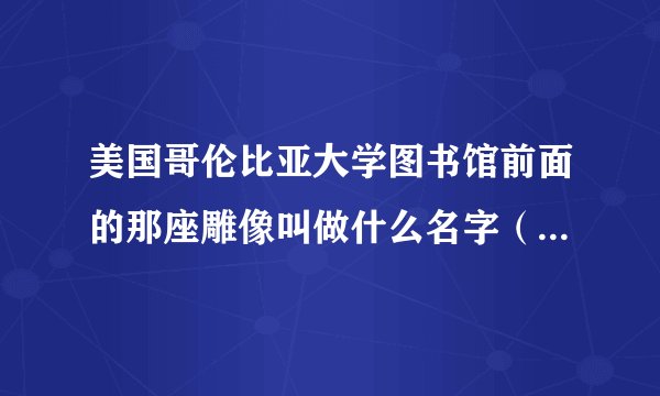 美国哥伦比亚大学图书馆前面的那座雕像叫做什么名字（最好是英文名字）？其中有什么含义？