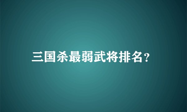三国杀最弱武将排名？