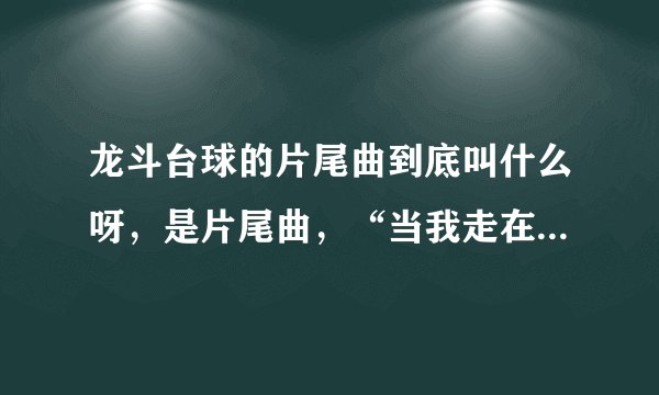 龙斗台球的片尾曲到底叫什么呀，是片尾曲，“当我走在路上，雪花飘零在头上，孤单的电影院......”