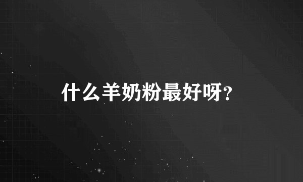 什么羊奶粉最好呀？