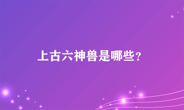 上古六神兽是哪些？