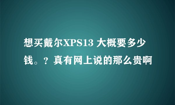 想买戴尔XPS13 大概要多少钱。？真有网上说的那么贵啊