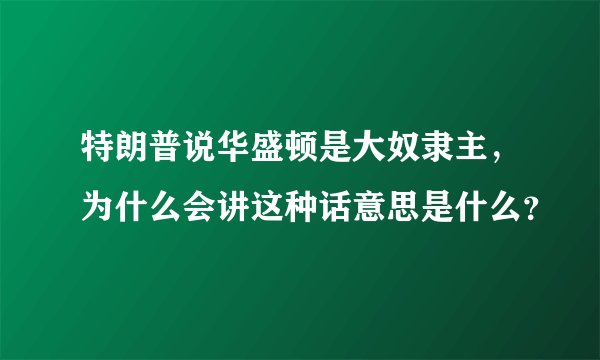 特朗普说华盛顿是大奴隶主，为什么会讲这种话意思是什么？