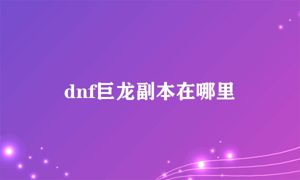 dnf巨龙副本在哪里