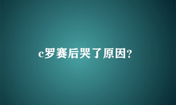 c罗赛后哭了原因？