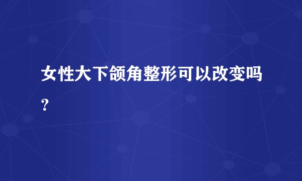 女性大下颌角整形可以改变吗？