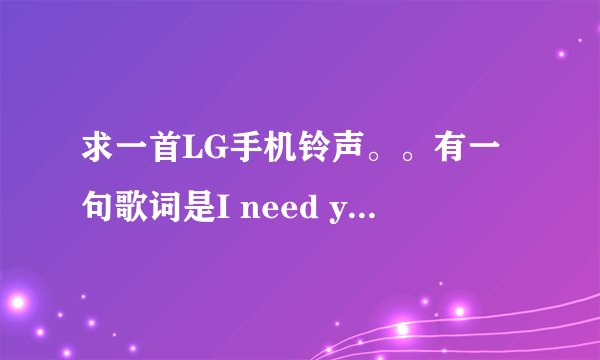 求一首LG手机铃声。。有一句歌词是I need you i miss you i want you的。。哪位能帮帮忙的。。。