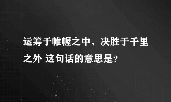 运筹于帷幄之中，决胜于千里之外 这句话的意思是？
