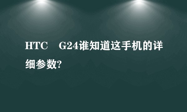 HTC　G24谁知道这手机的详细参数?