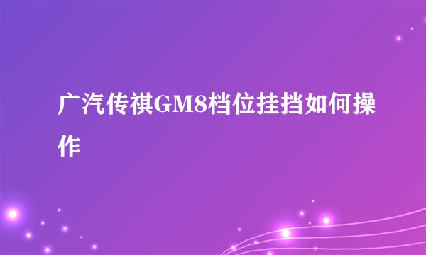 广汽传祺GM8档位挂挡如何操作