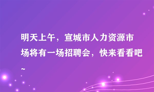 明天上午，宣城市人力资源市场将有一场招聘会，快来看看吧~