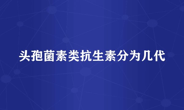 头孢菌素类抗生素分为几代