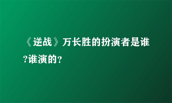 《逆战》万长胜的扮演者是谁?谁演的？