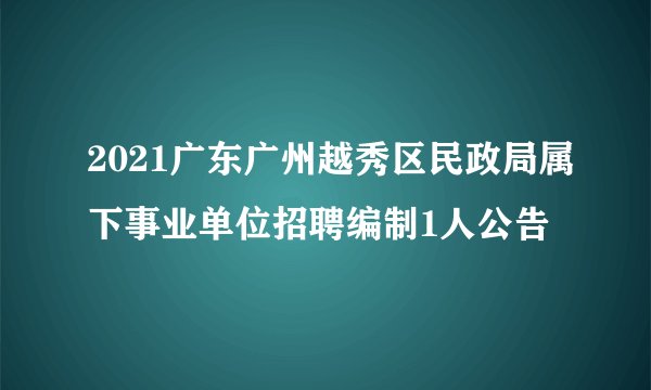 2021广东广州越秀区民政局属下事业单位招聘编制1人公告