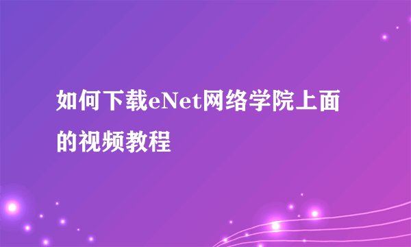 如何下载eNet网络学院上面的视频教程