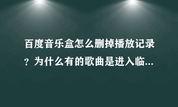 百度音乐盒怎么删掉播放记录?为什么有的歌曲是进入临时列表,有的歌曲却显示在播放记录和我最常听列表?