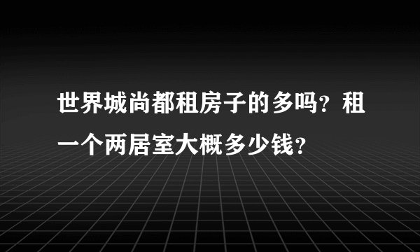 世界城尚都租房子的多吗？租一个两居室大概多少钱？