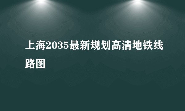 上海2035最新规划高清地铁线路图