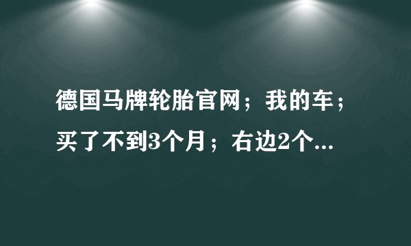 德国马牌轮胎官网；我的车；买了不到3个月；右边2个马牌轮胎都鼓包包；；我在售后了解情况是；告知