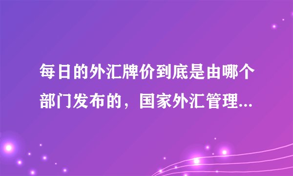 每日的外汇牌价到底是由哪个部门发布的，国家外汇管理局还是央行？