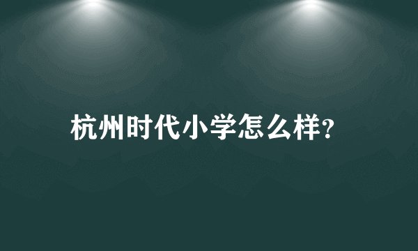杭州时代小学怎么样？