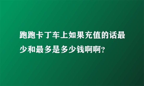 跑跑卡丁车上如果充值的话最少和最多是多少钱啊啊？