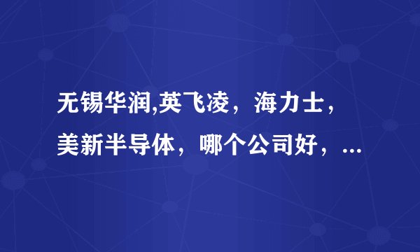 无锡华润,英飞凌，海力士，美新半导体，哪个公司好，从工资待遇及员工福利上比较，希望说的详细