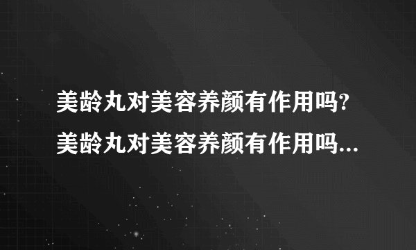 美龄丸对美容养颜有作用吗?美龄丸对美容养颜有作用吗?...