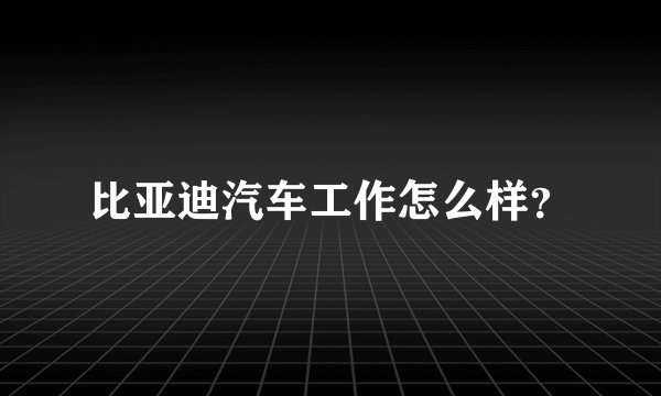 比亚迪汽车工作怎么样？