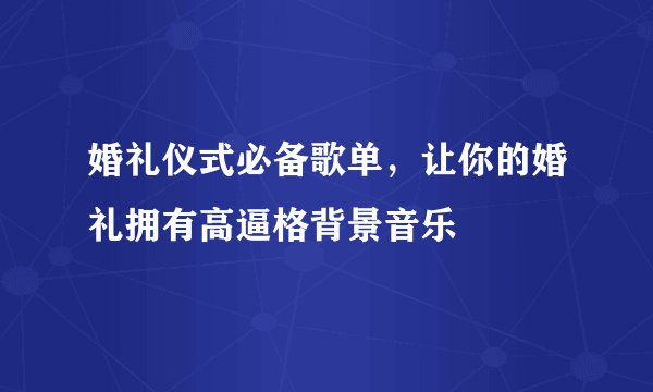 婚礼仪式必备歌单，让你的婚礼拥有高逼格背景音乐