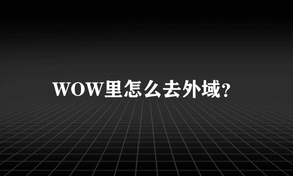 WOW里怎么去外域？