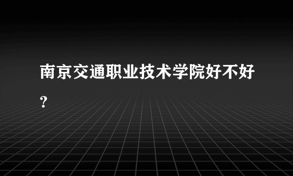 南京交通职业技术学院好不好？
