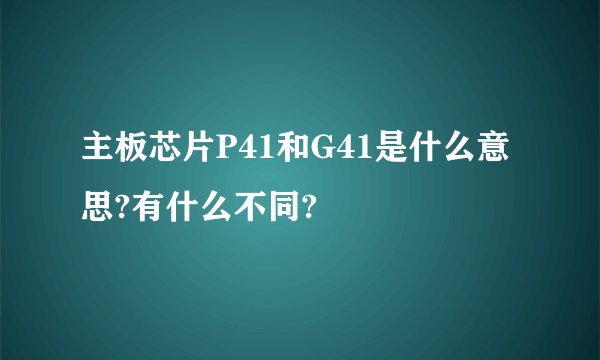 主板芯片P41和G41是什么意思?有什么不同?