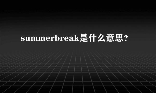 summerbreak是什么意思？