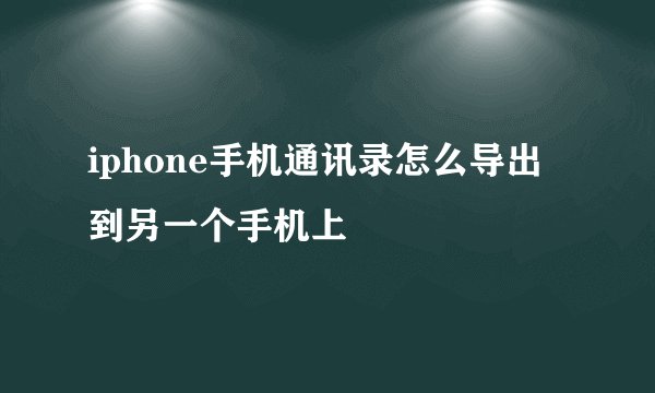 iphone手机通讯录怎么导出到另一个手机上