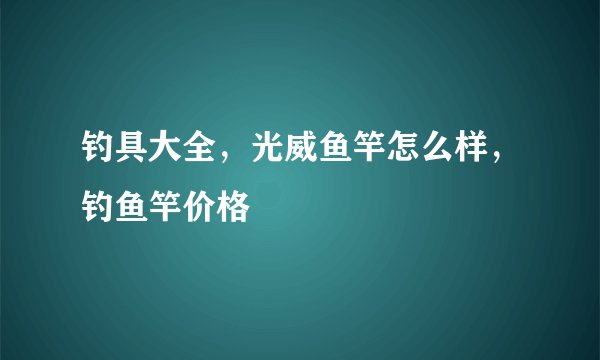 钓具大全，光威鱼竿怎么样，钓鱼竿价格