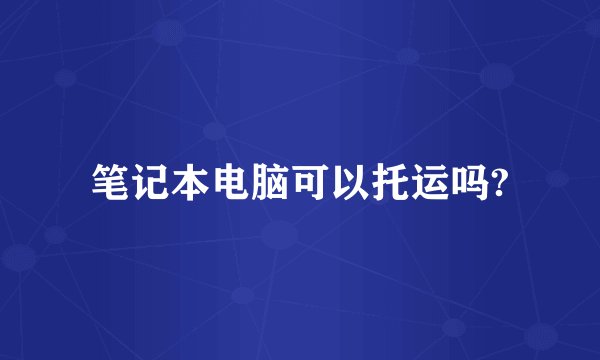 笔记本电脑可以托运吗?