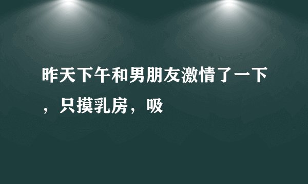 昨天下午和男朋友激情了一下，只摸乳房，吸