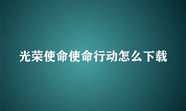 光荣使命使命行动怎么下载
