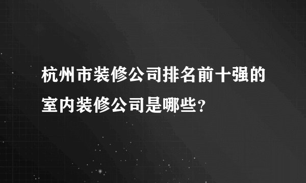 杭州市装修公司排名前十强的室内装修公司是哪些？