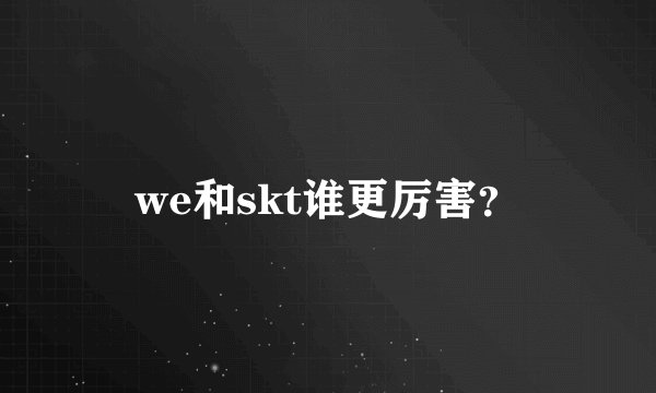 we和skt谁更厉害？