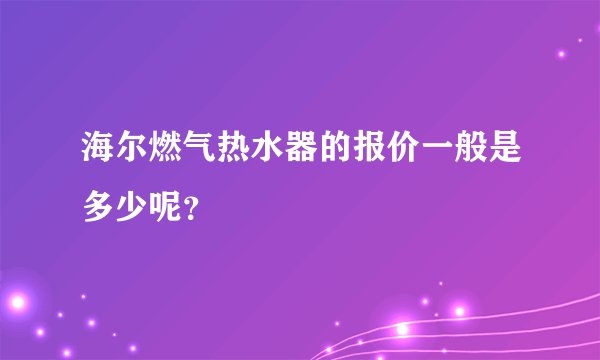 海尔燃气热水器的报价一般是多少呢?